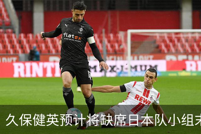 久保健英预计将缺席日本队小组末战 淘汰赛有望复出